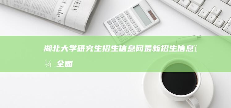 湖北大学研究生招生信息网：最新招生信息，全面解析与指南